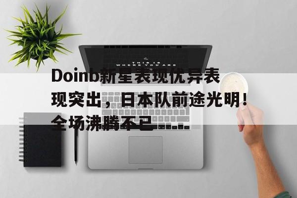 Doinb新星表现优异表现突出，日本队前途光明！全场沸腾不已(specialone歌词aga)