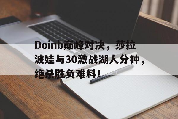 AYX-包含Doinb巅峰对决，莎拉波娃与30激战湖人分钟，绝杀胜负难料！的词条